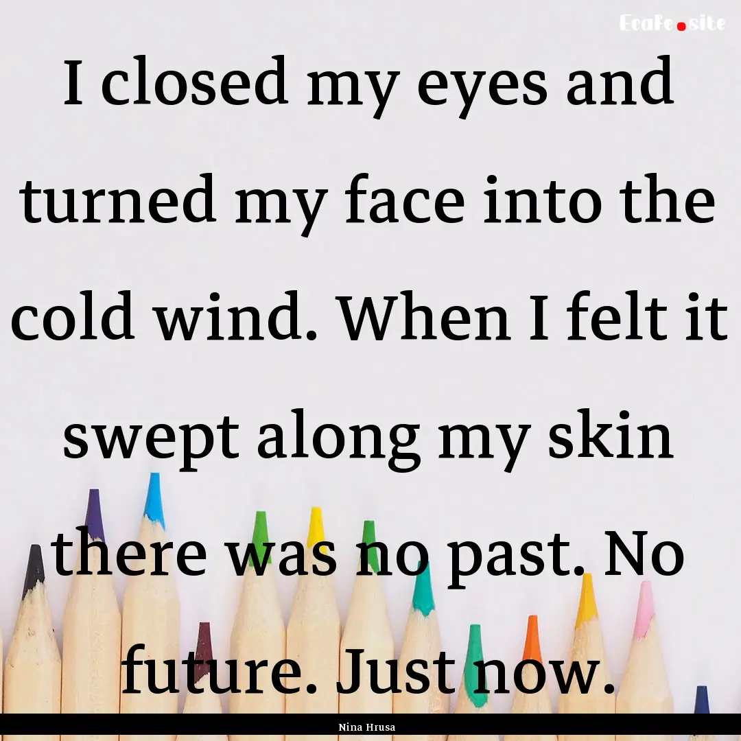 I closed my eyes and turned my face into.... : Quote by Nina Hrusa