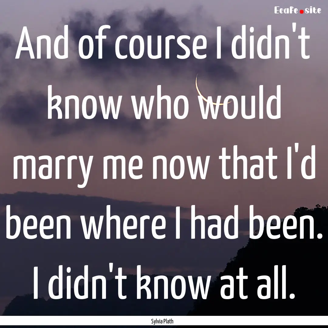 And of course I didn't know who would marry.... : Quote by Sylvia Plath