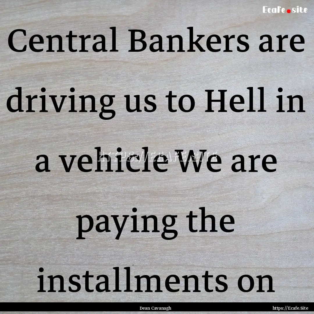 Central Bankers are driving us to Hell in.... : Quote by Dean Cavanagh