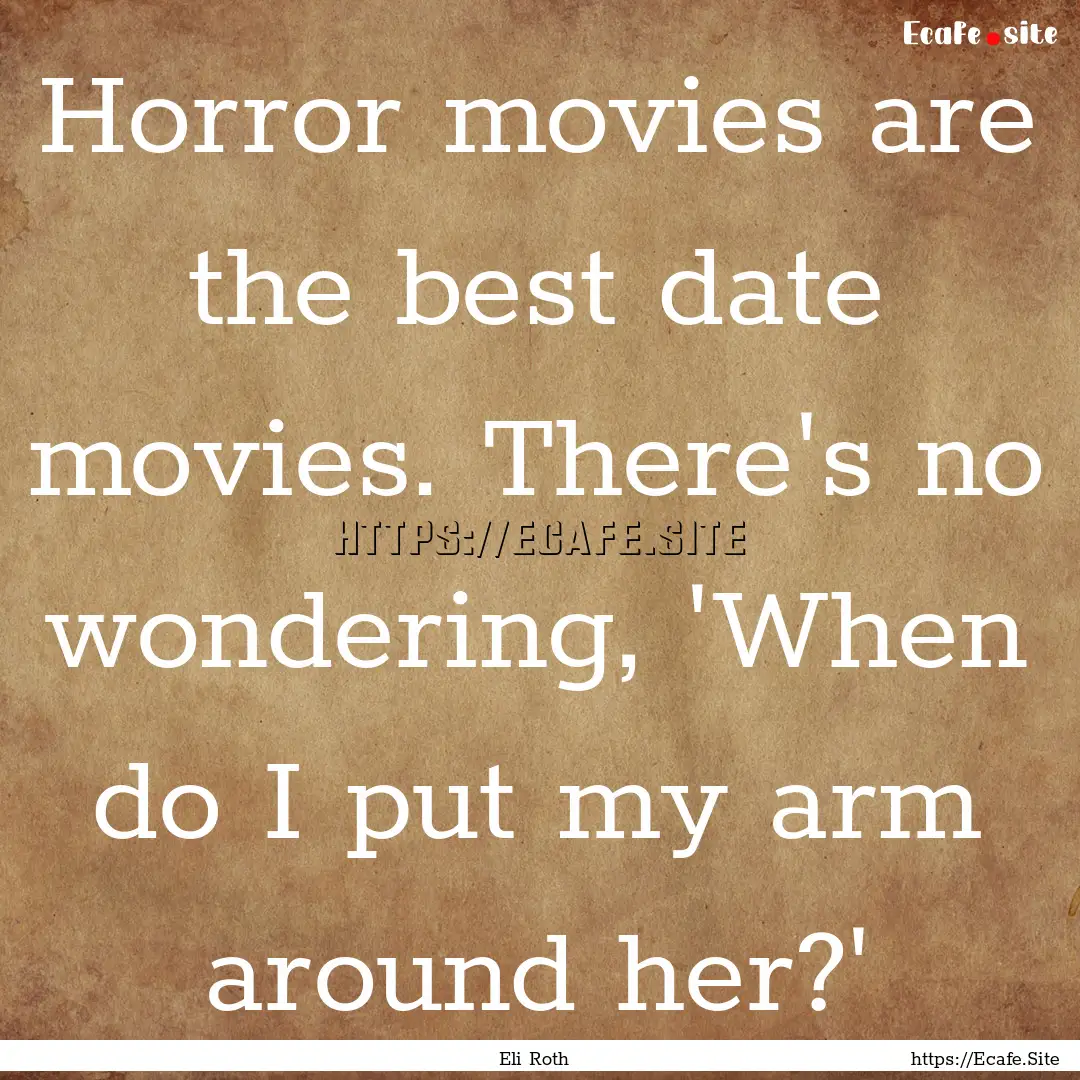 Horror movies are the best date movies. There's.... : Quote by Eli Roth