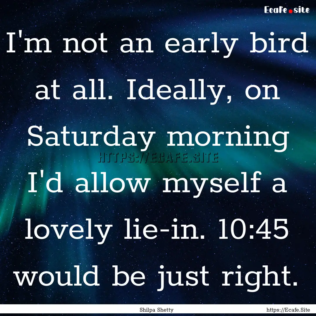 I'm not an early bird at all. Ideally, on.... : Quote by Shilpa Shetty