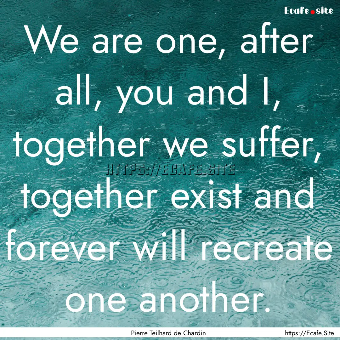 We are one, after all, you and I, together.... : Quote by Pierre Teilhard de Chardin