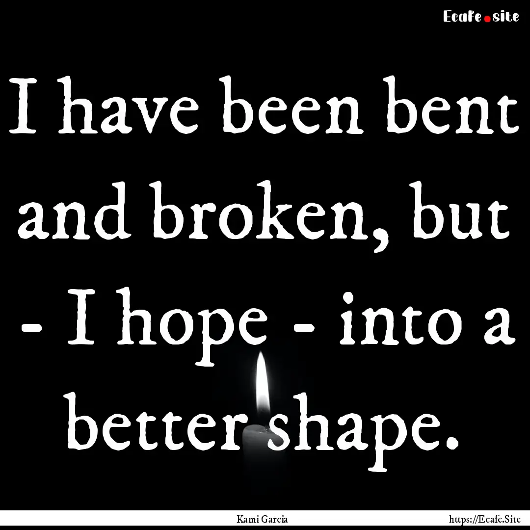 I have been bent and broken, but - I hope.... : Quote by Kami Garcia