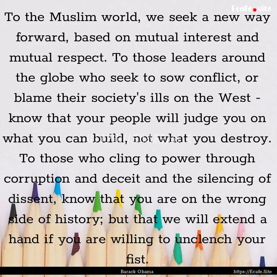 To the Muslim world, we seek a new way forward,.... : Quote by Barack Obama