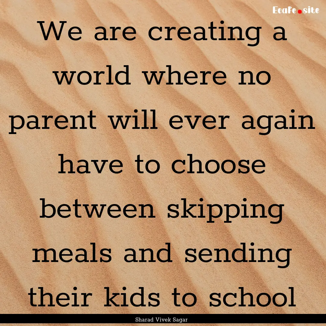 We are creating a world where no parent will.... : Quote by Sharad Vivek Sagar