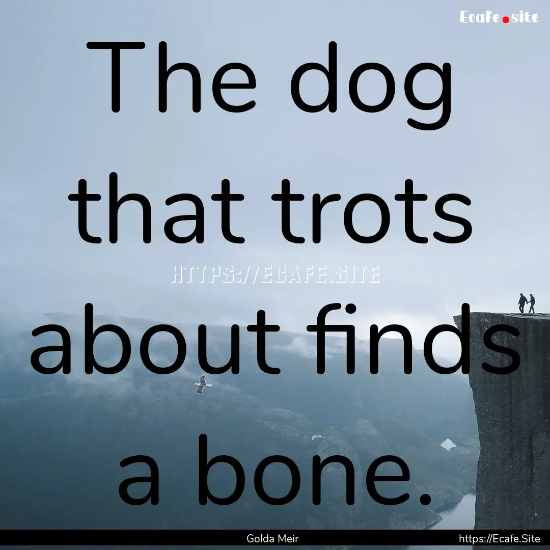 The dog that trots about finds a bone. : Quote by Golda Meir