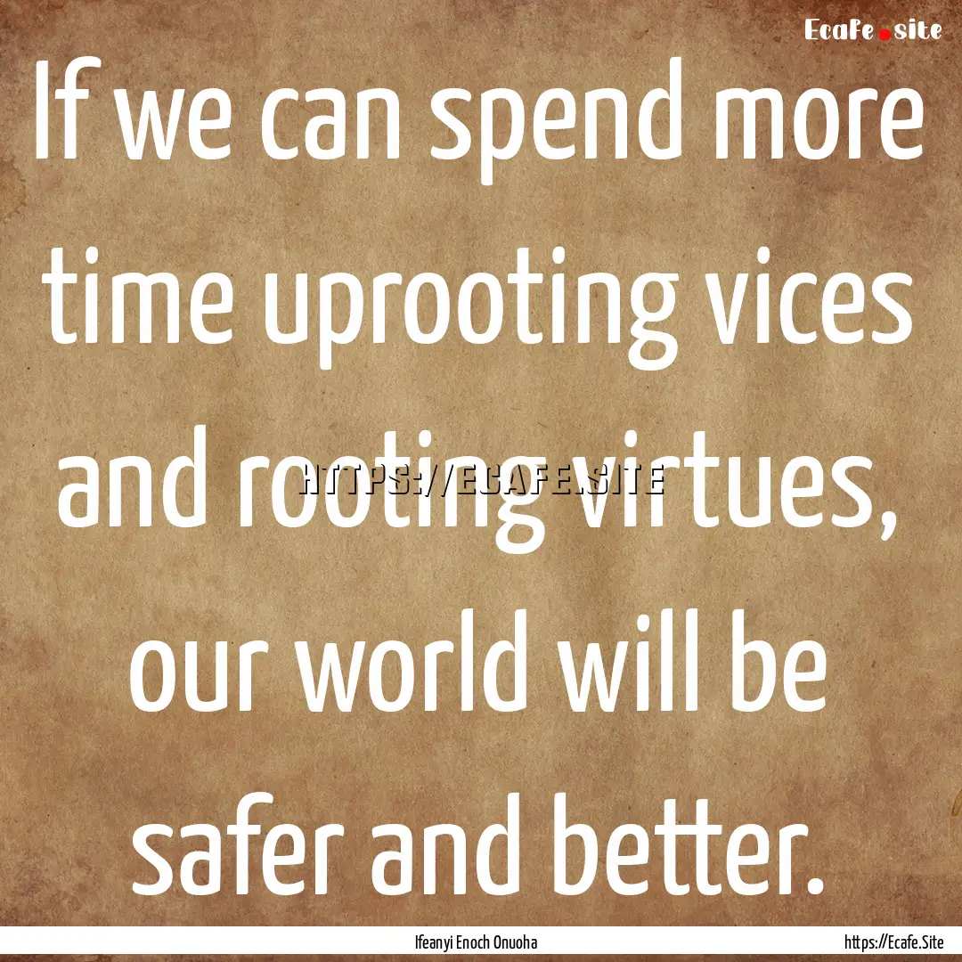 If we can spend more time uprooting vices.... : Quote by Ifeanyi Enoch Onuoha