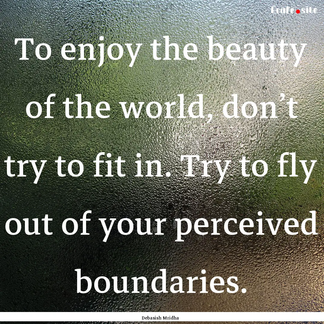 To enjoy the beauty of the world, don’t.... : Quote by Debasish Mridha