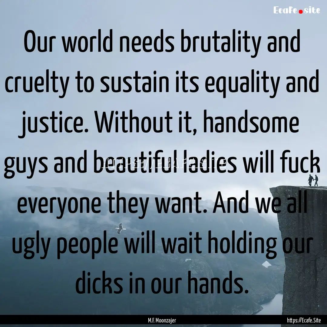 Our world needs brutality and cruelty to.... : Quote by M.F. Moonzajer