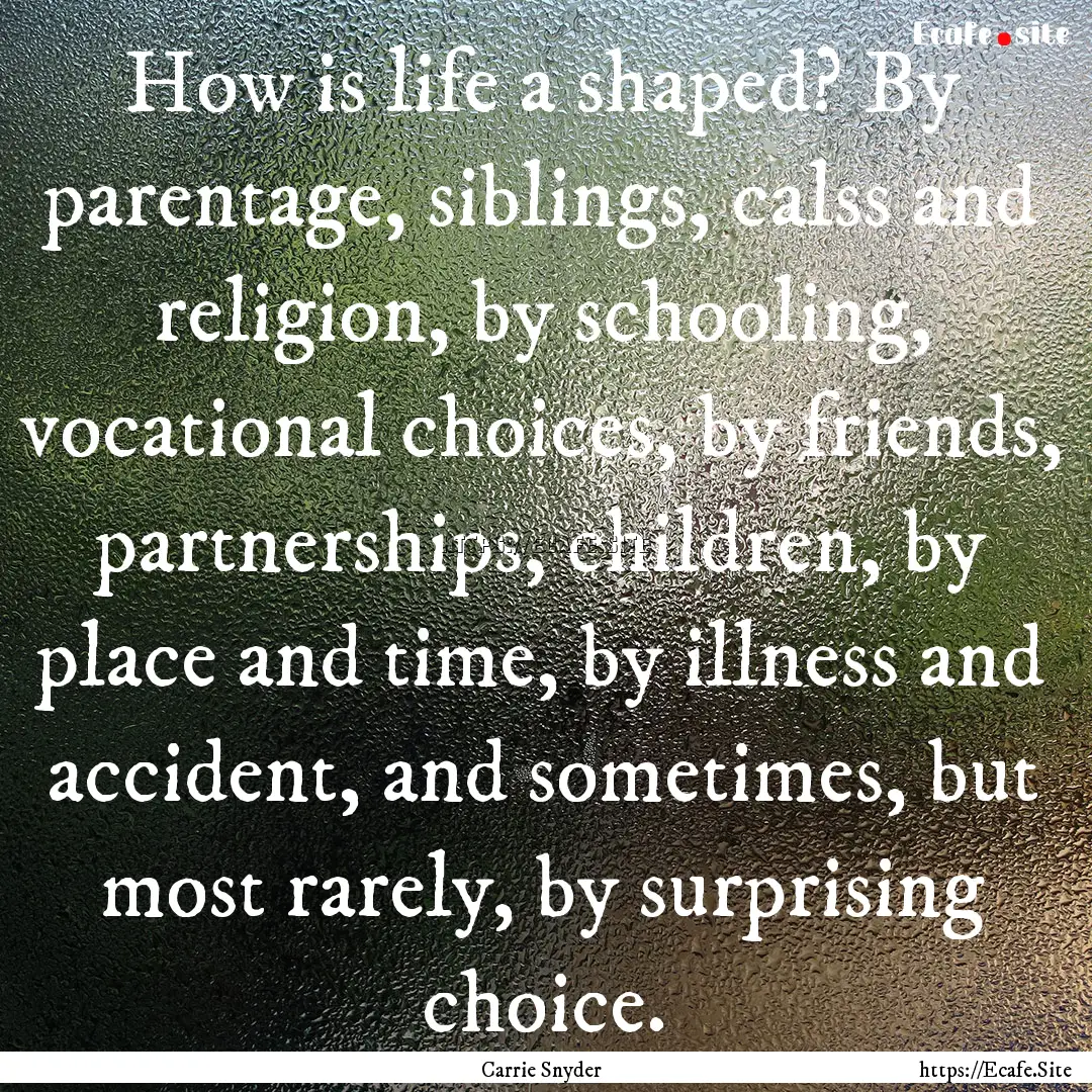 How is life a shaped? By parentage, siblings,.... : Quote by Carrie Snyder