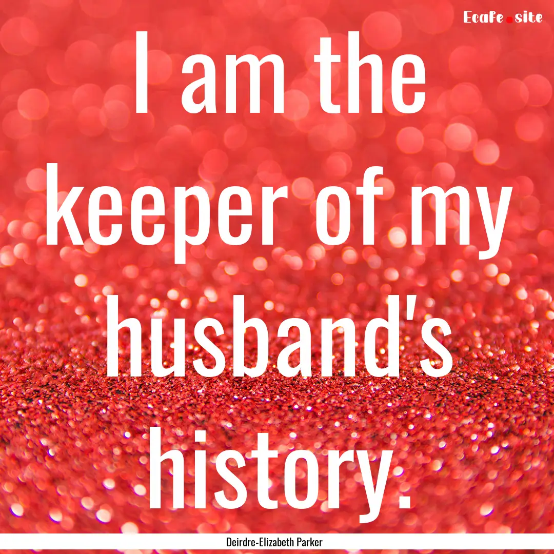 I am the keeper of my husband's history. : Quote by Deirdre-Elizabeth Parker