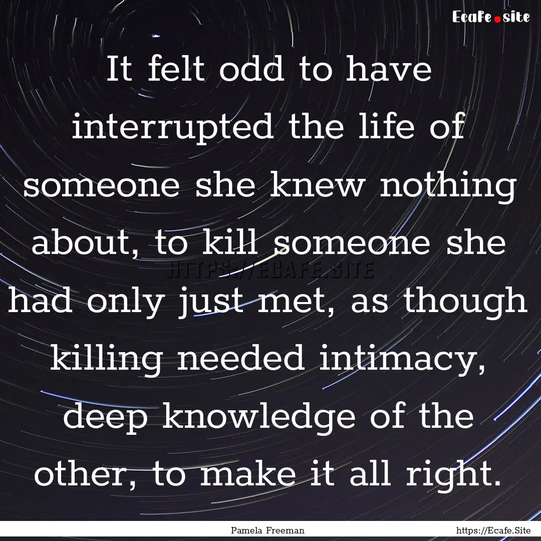 It felt odd to have interrupted the life.... : Quote by Pamela Freeman