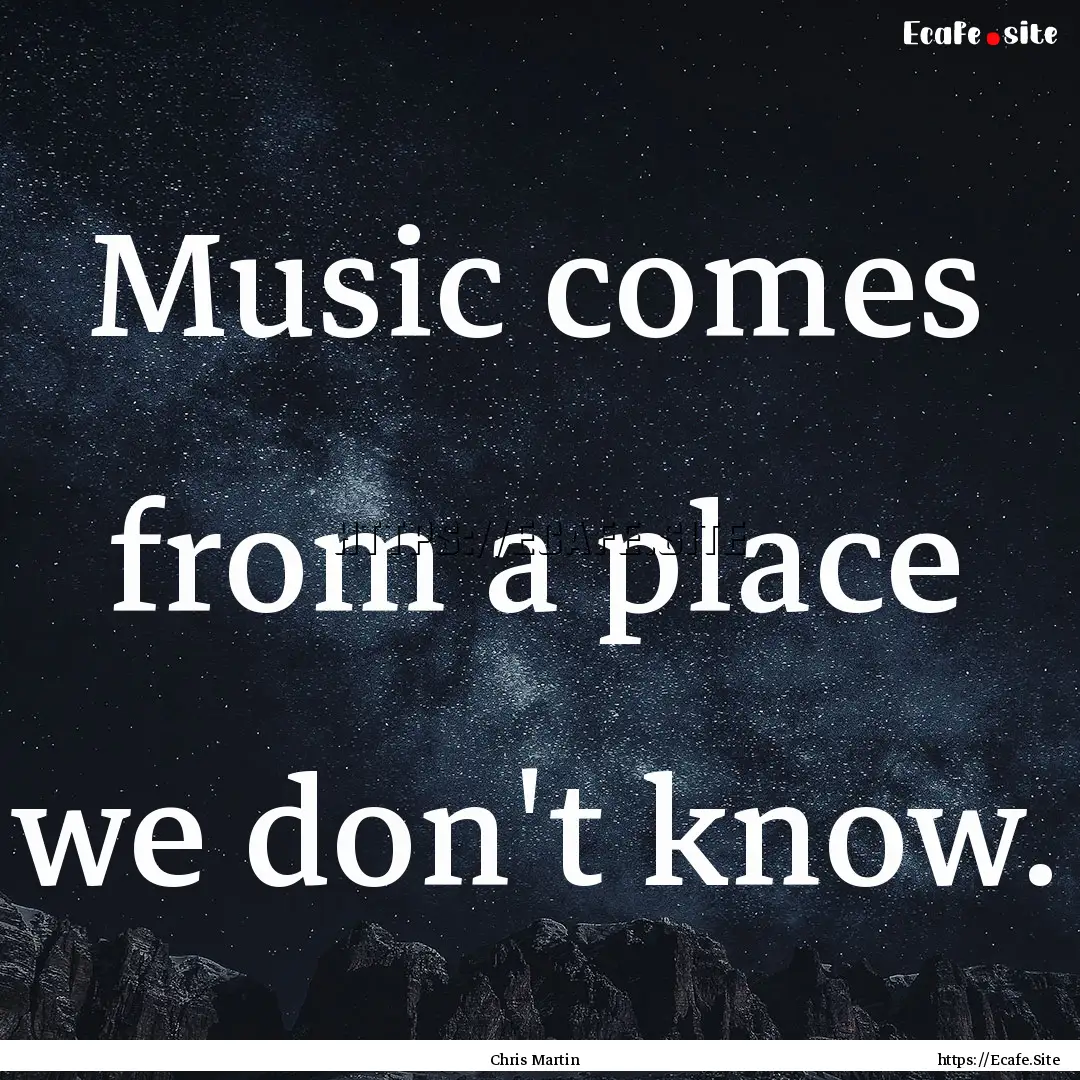 Music comes from a place we don't know. : Quote by Chris Martin