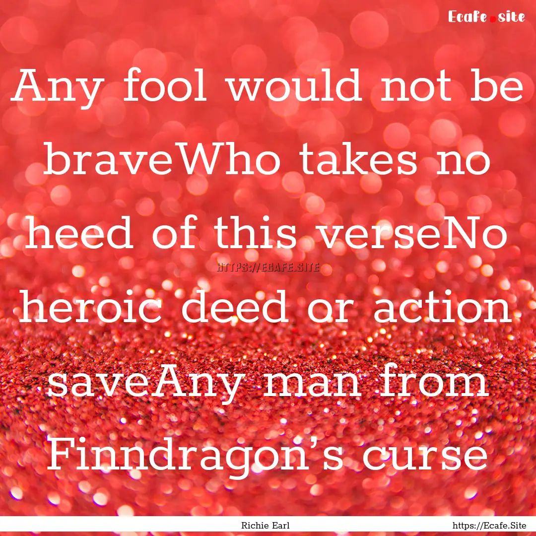 Any fool would not be braveWho takes no heed.... : Quote by Richie Earl