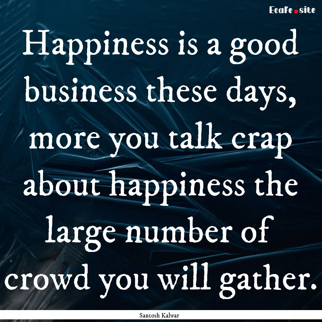 Happiness is a good business these days,.... : Quote by Santosh Kalwar