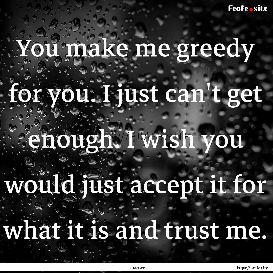 You make me greedy for you. I just can't.... : Quote by J.B. McGee