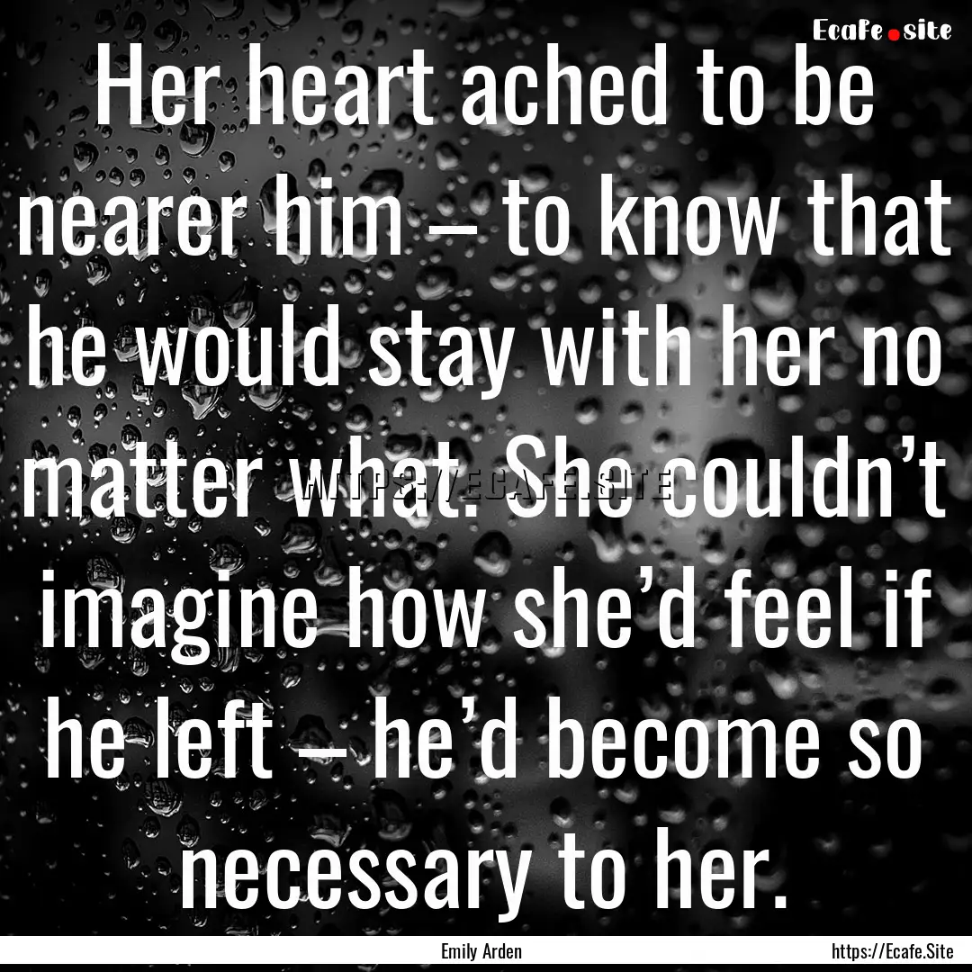 Her heart ached to be nearer him – to know.... : Quote by Emily Arden