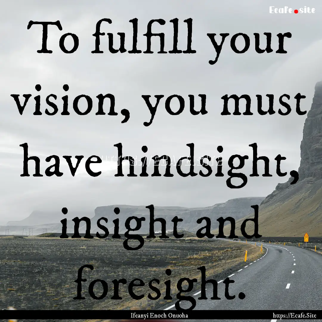 To fulfill your vision, you must have hindsight,.... : Quote by Ifeanyi Enoch Onuoha