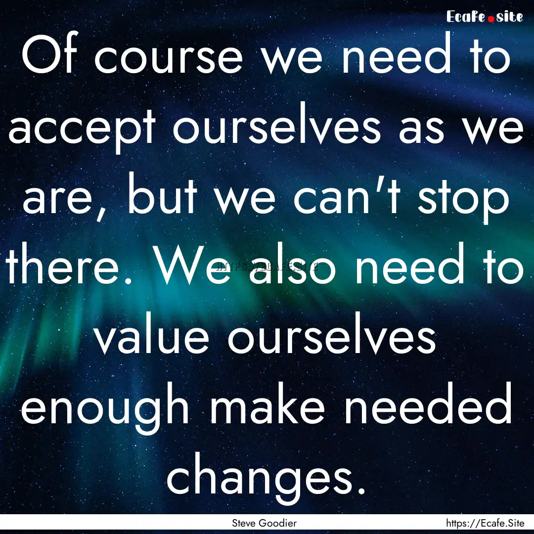 Of course we need to accept ourselves as.... : Quote by Steve Goodier