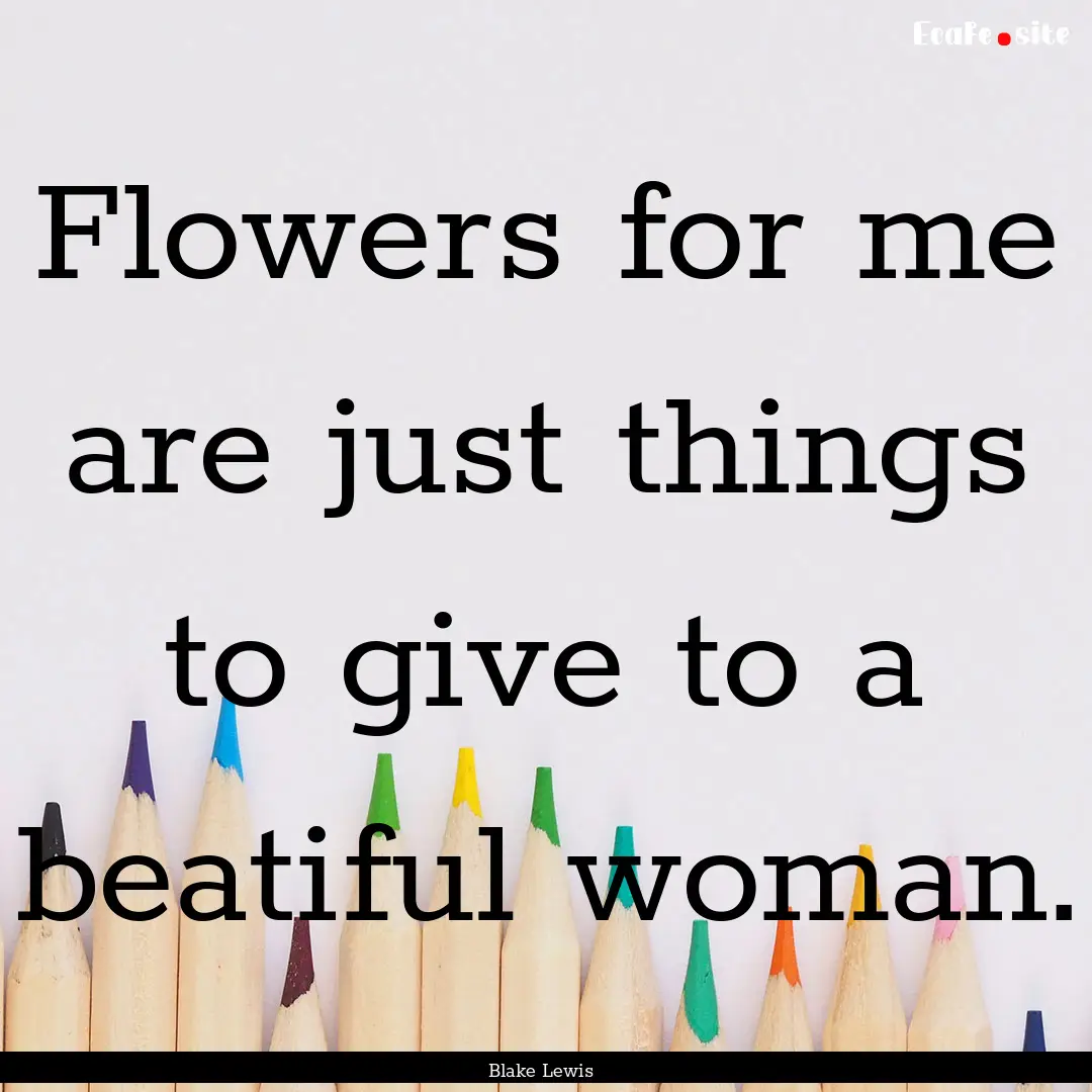 Flowers for me are just things to give to.... : Quote by Blake Lewis