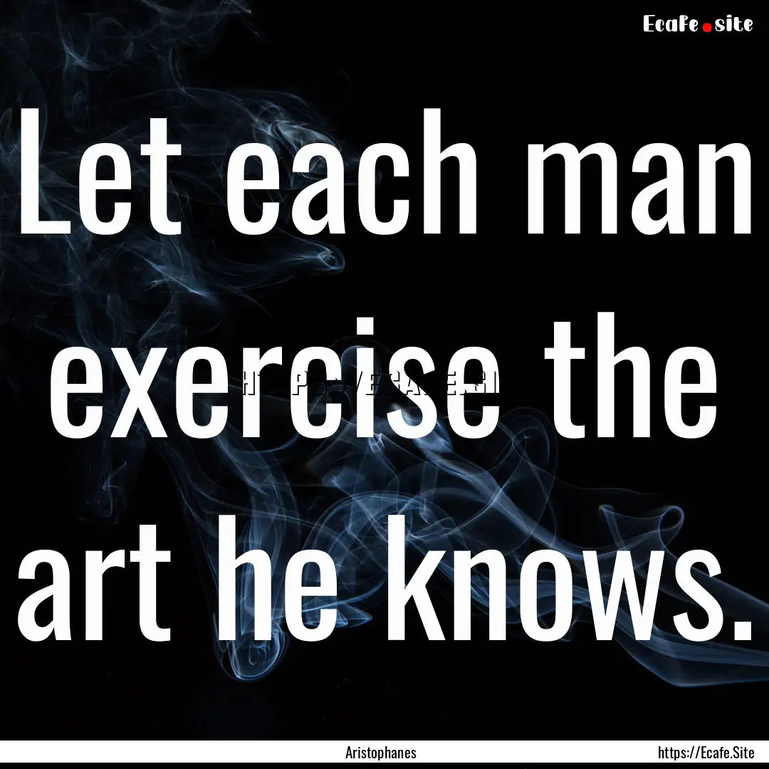 Let each man exercise the art he knows. : Quote by Aristophanes