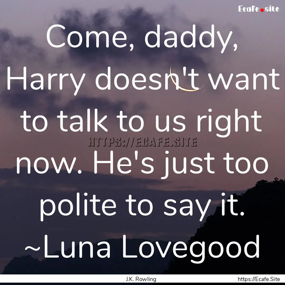 Come, daddy, Harry doesn't want to talk to.... : Quote by J.K. Rowling