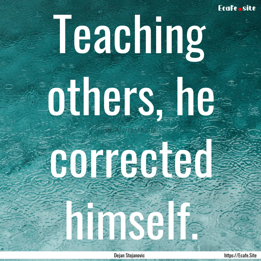 Teaching others, he corrected himself. : Quote by Dejan Stojanovic