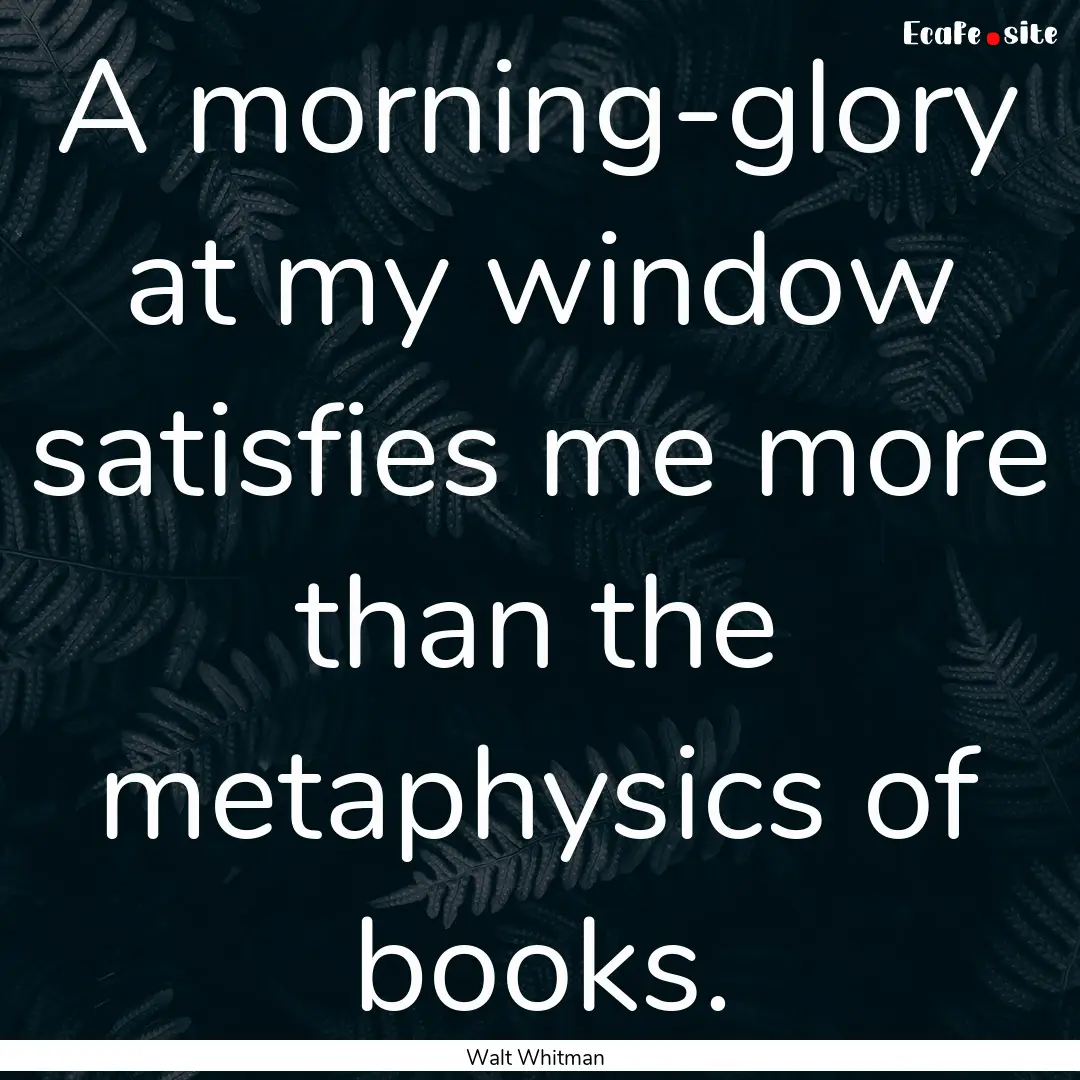 A morning-glory at my window satisfies me.... : Quote by Walt Whitman