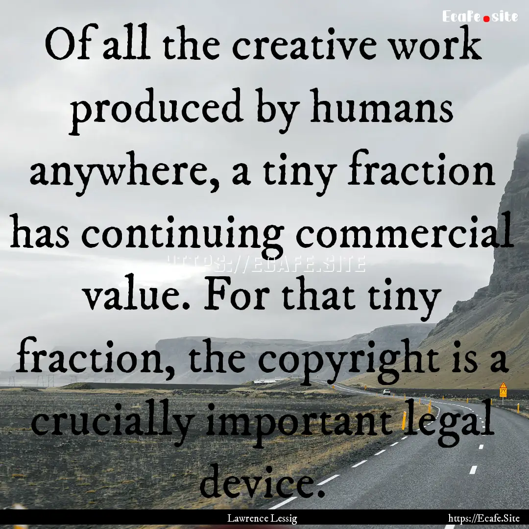 Of all the creative work produced by humans.... : Quote by Lawrence Lessig