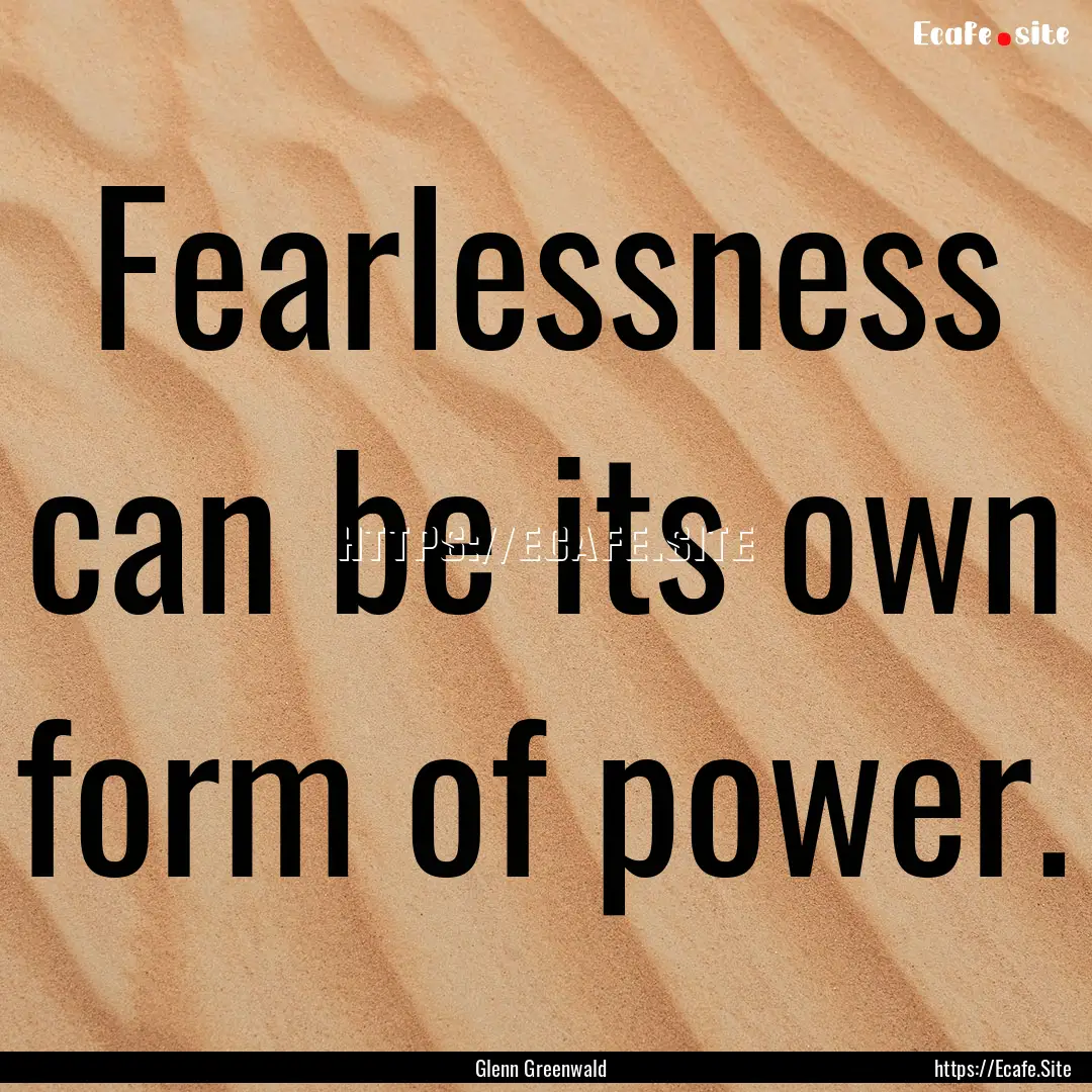 Fearlessness can be its own form of power..... : Quote by Glenn Greenwald