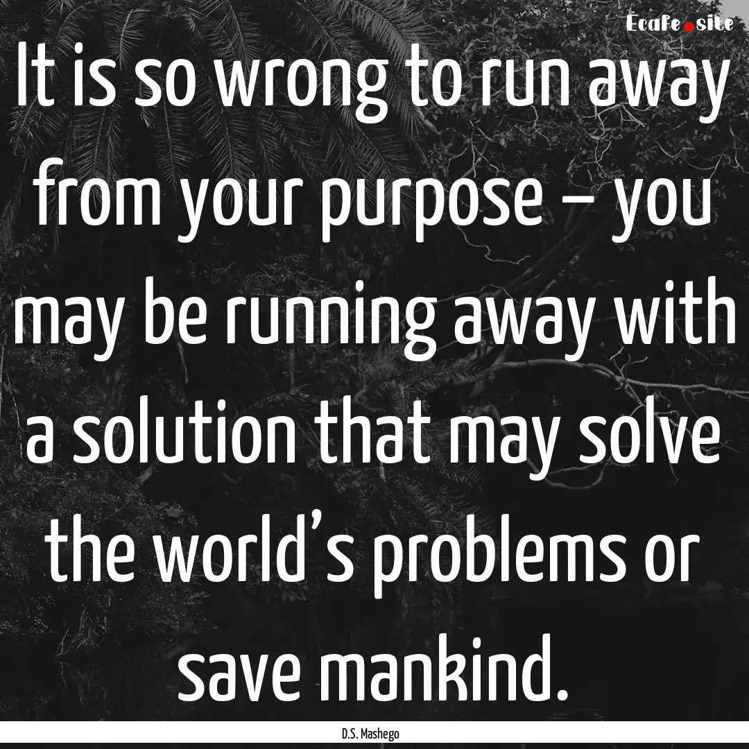 It is so wrong to run away from your purpose.... : Quote by D.S. Mashego