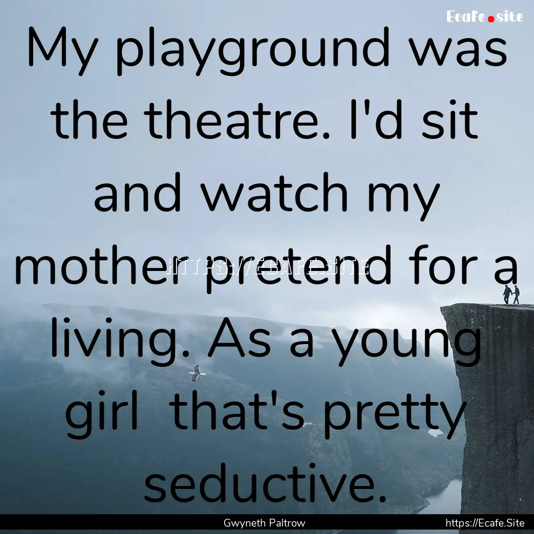 My playground was the theatre. I'd sit and.... : Quote by Gwyneth Paltrow