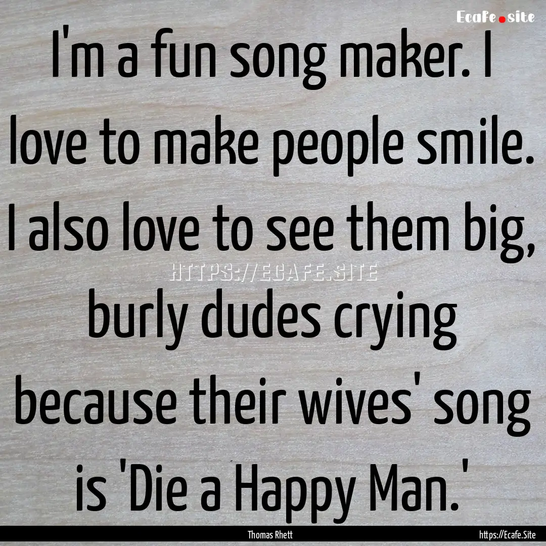 I'm a fun song maker. I love to make people.... : Quote by Thomas Rhett