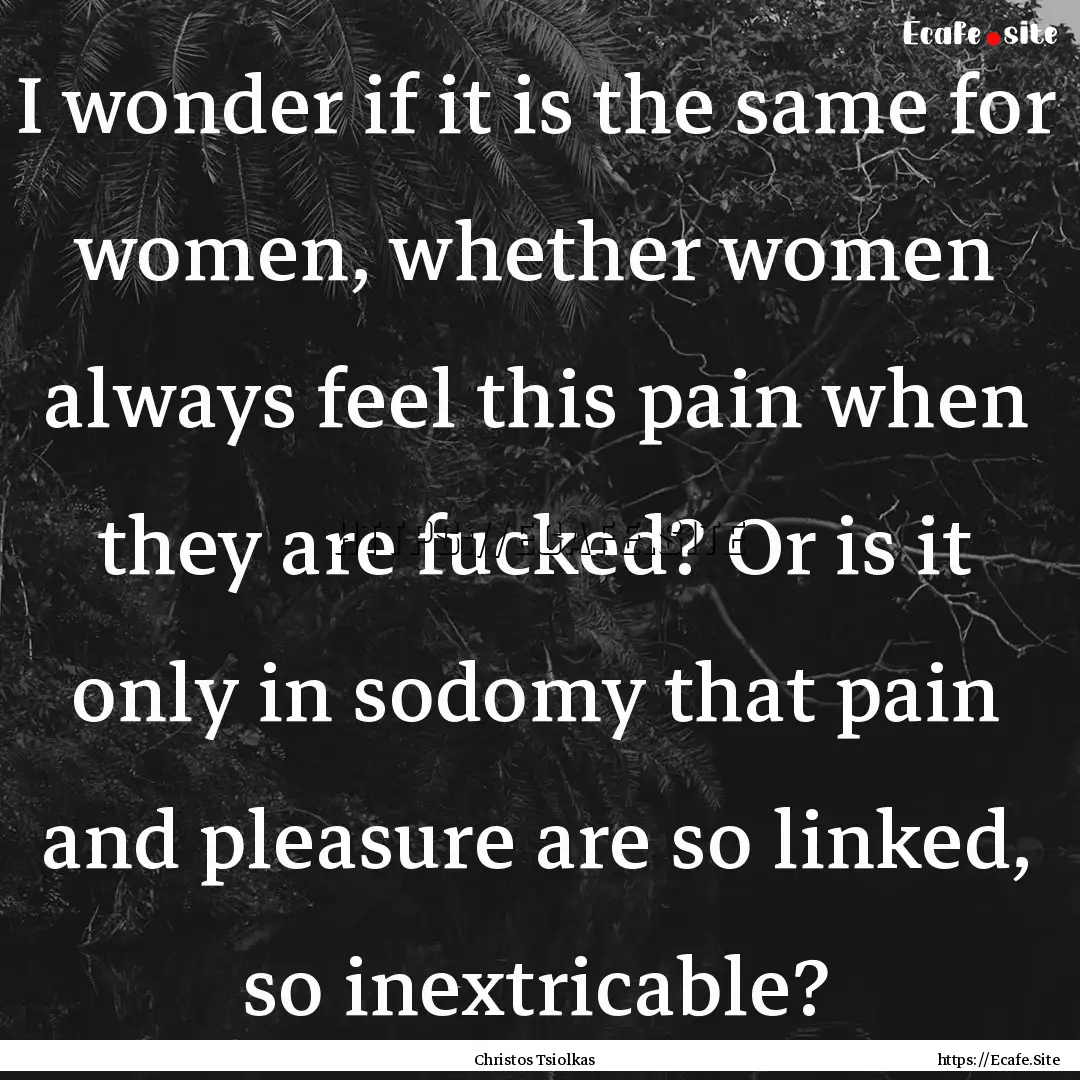 I wonder if it is the same for women, whether.... : Quote by Christos Tsiolkas