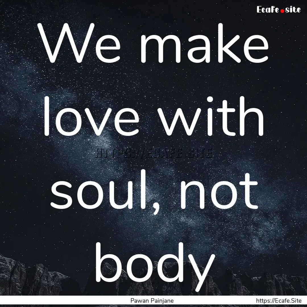 We make love with soul, not body : Quote by Pawan Painjane