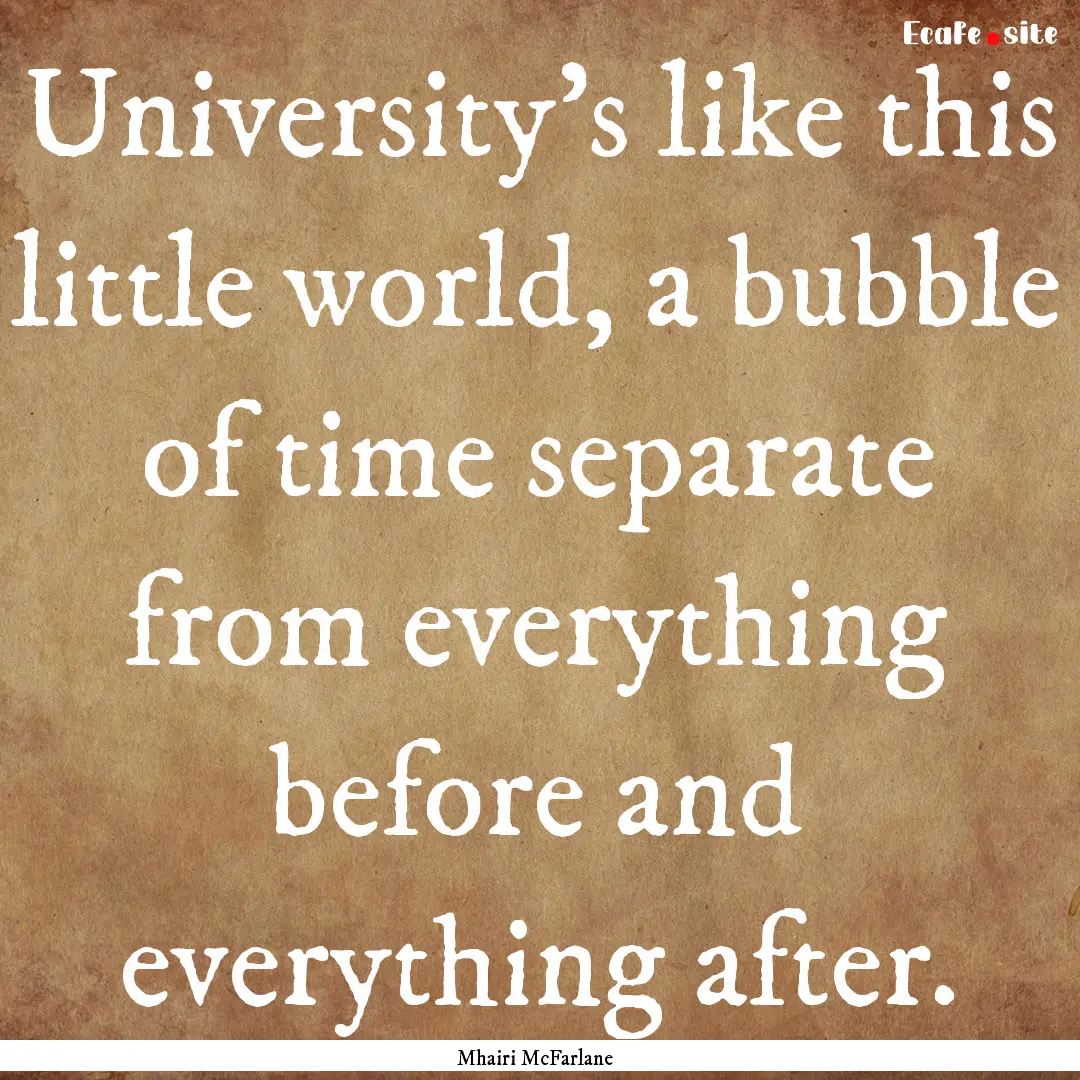 University's like this little world, a bubble.... : Quote by Mhairi McFarlane