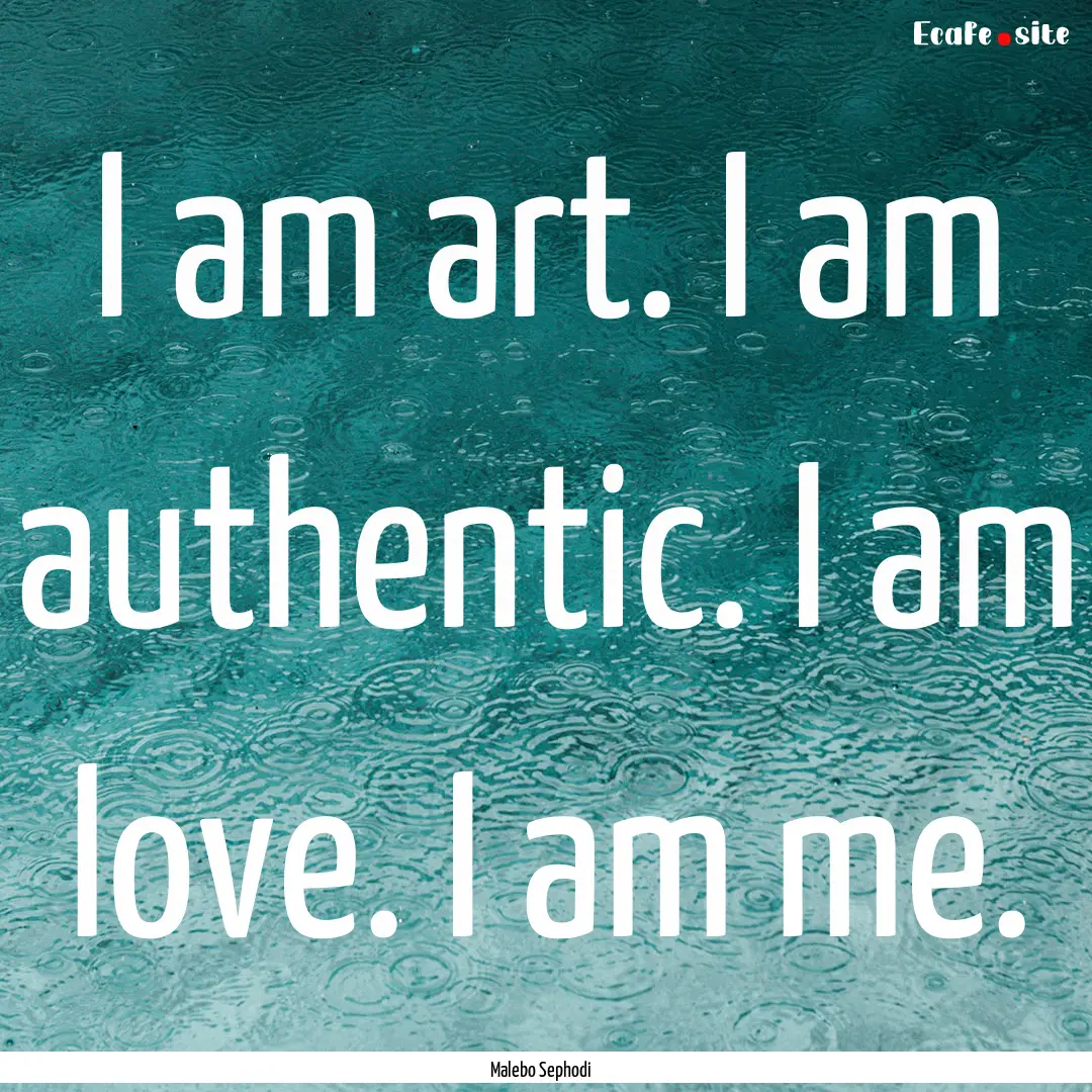 I am art. I am authentic. I am love. I am.... : Quote by Malebo Sephodi