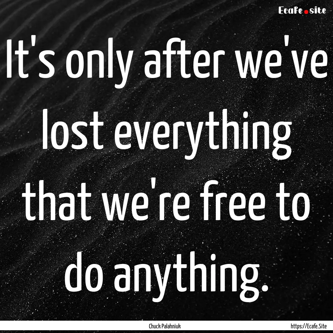 It's only after we've lost everything that.... : Quote by Chuck Palahniuk