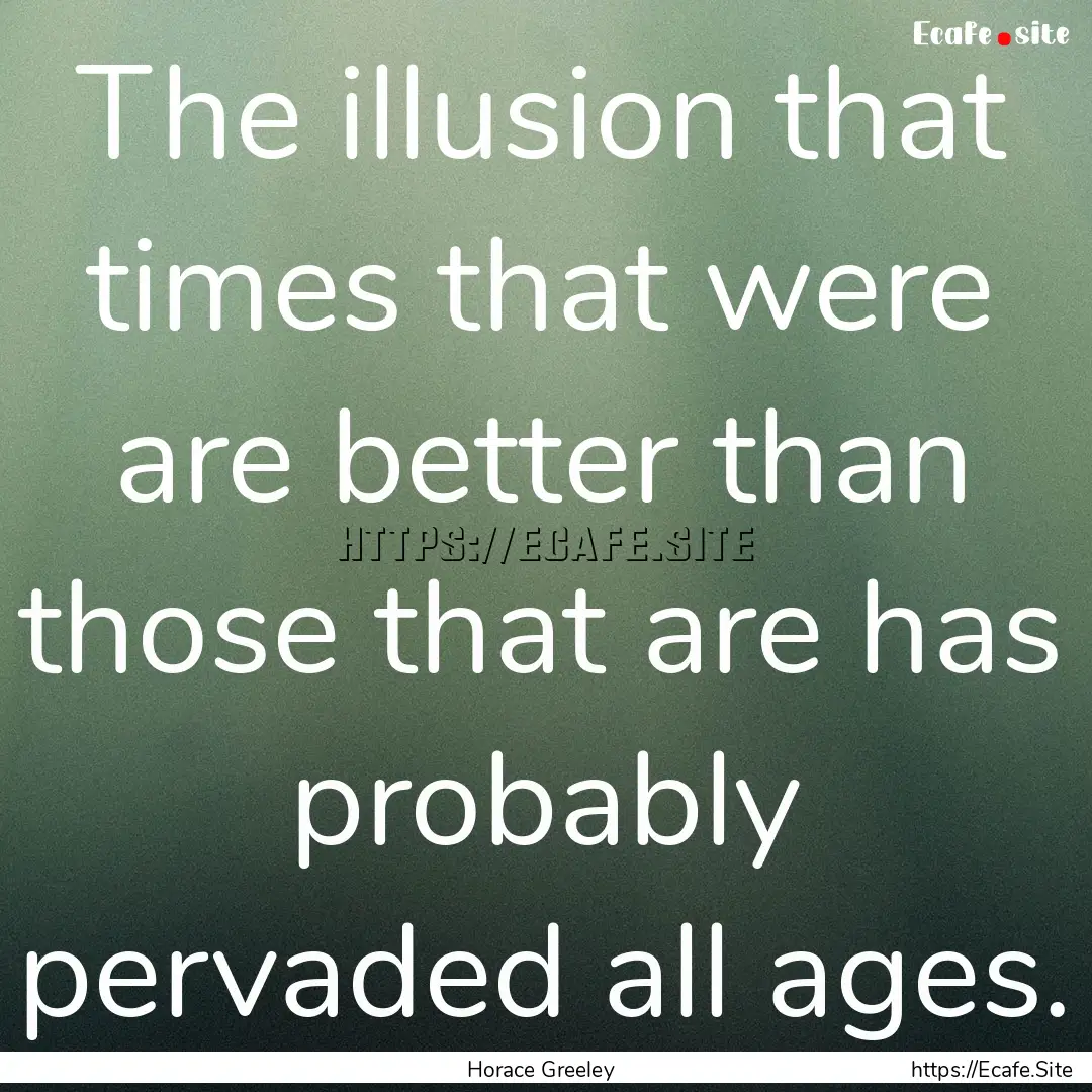 The illusion that times that were are better.... : Quote by Horace Greeley