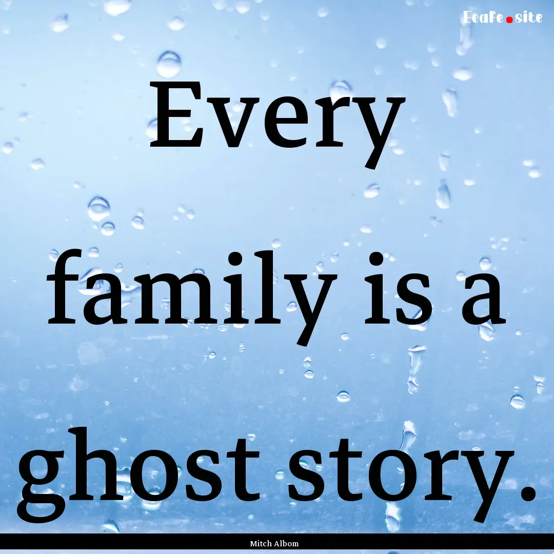 Every family is a ghost story. : Quote by Mitch Albom