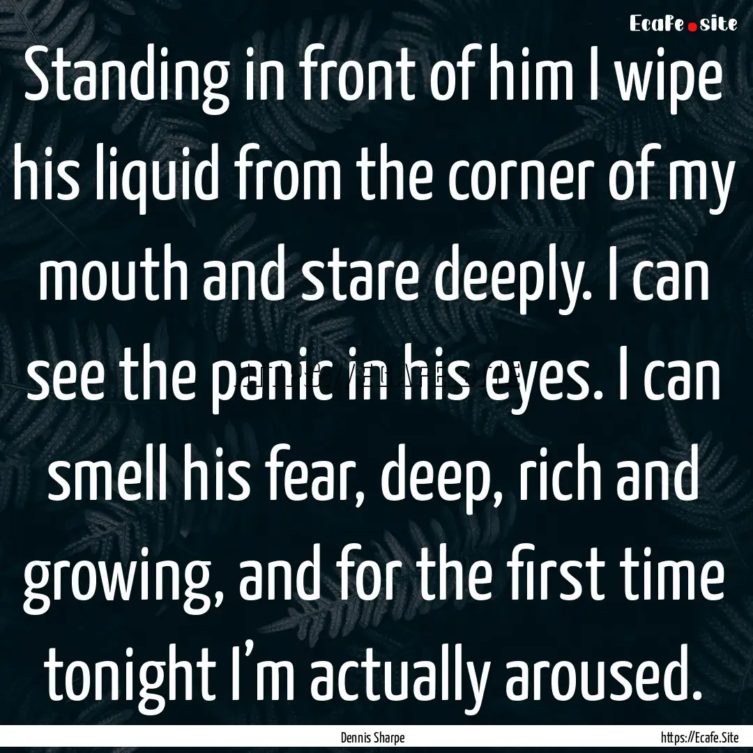 Standing in front of him I wipe his liquid.... : Quote by Dennis Sharpe