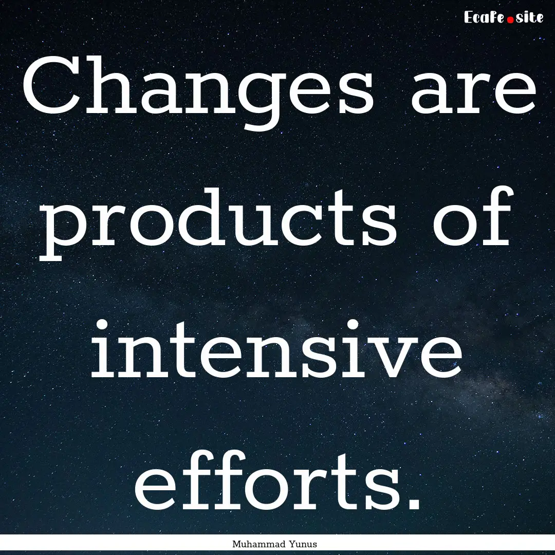 Changes are products of intensive efforts..... : Quote by Muhammad Yunus