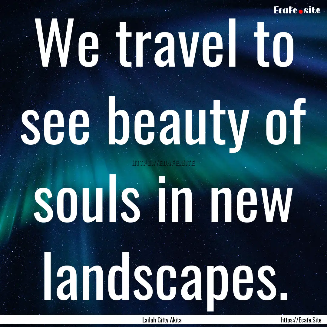 We travel to see beauty of souls in new landscapes..... : Quote by Lailah Gifty Akita