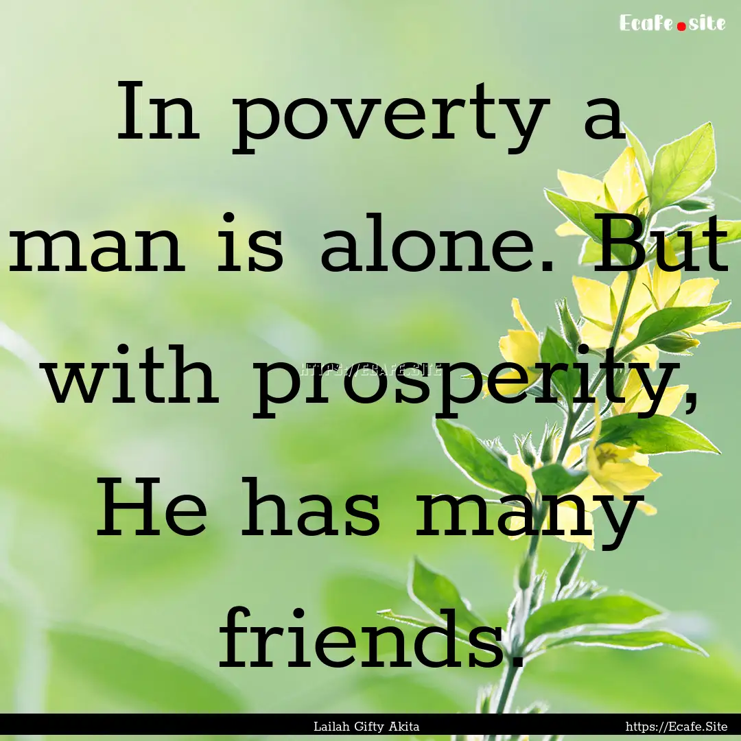 In poverty a man is alone. But with prosperity,.... : Quote by Lailah Gifty Akita