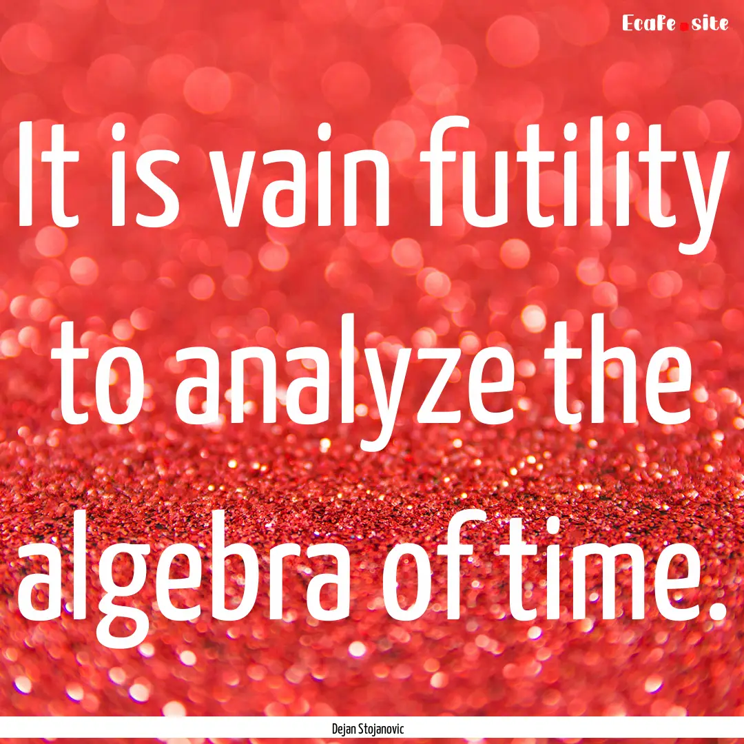 It is vain futility to analyze the algebra.... : Quote by Dejan Stojanovic