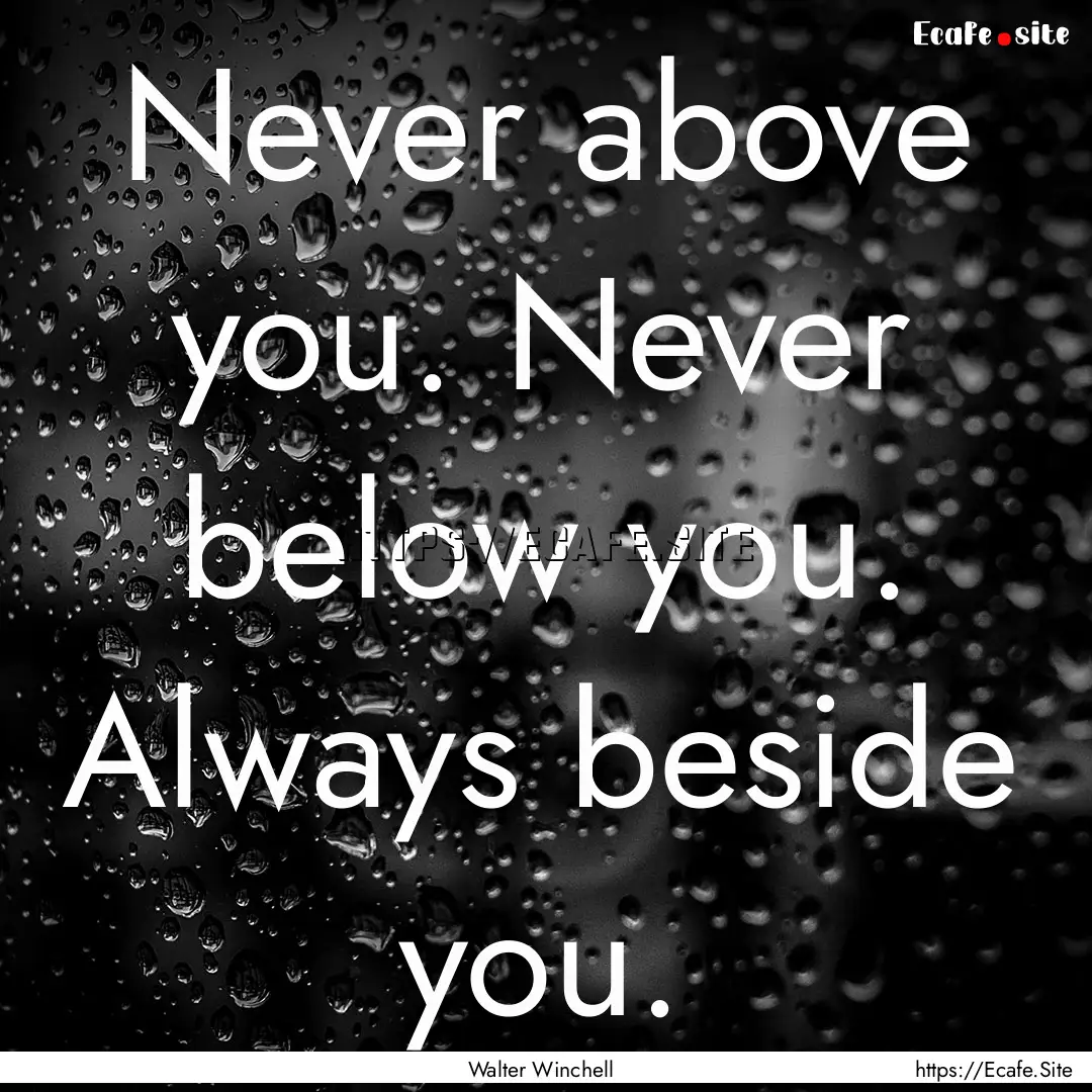 Never above you. Never below you. Always.... : Quote by Walter Winchell