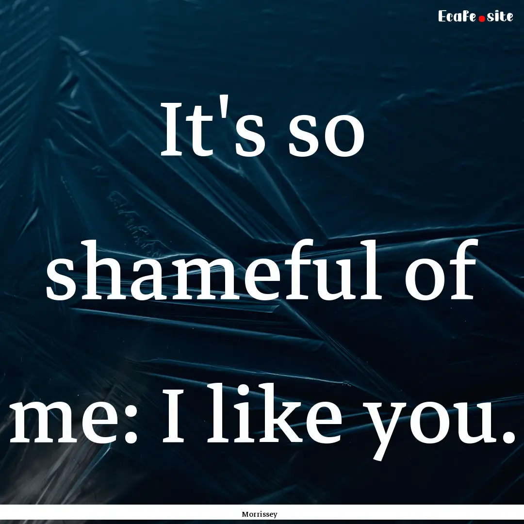 It's so shameful of me: I like you. : Quote by Morrissey