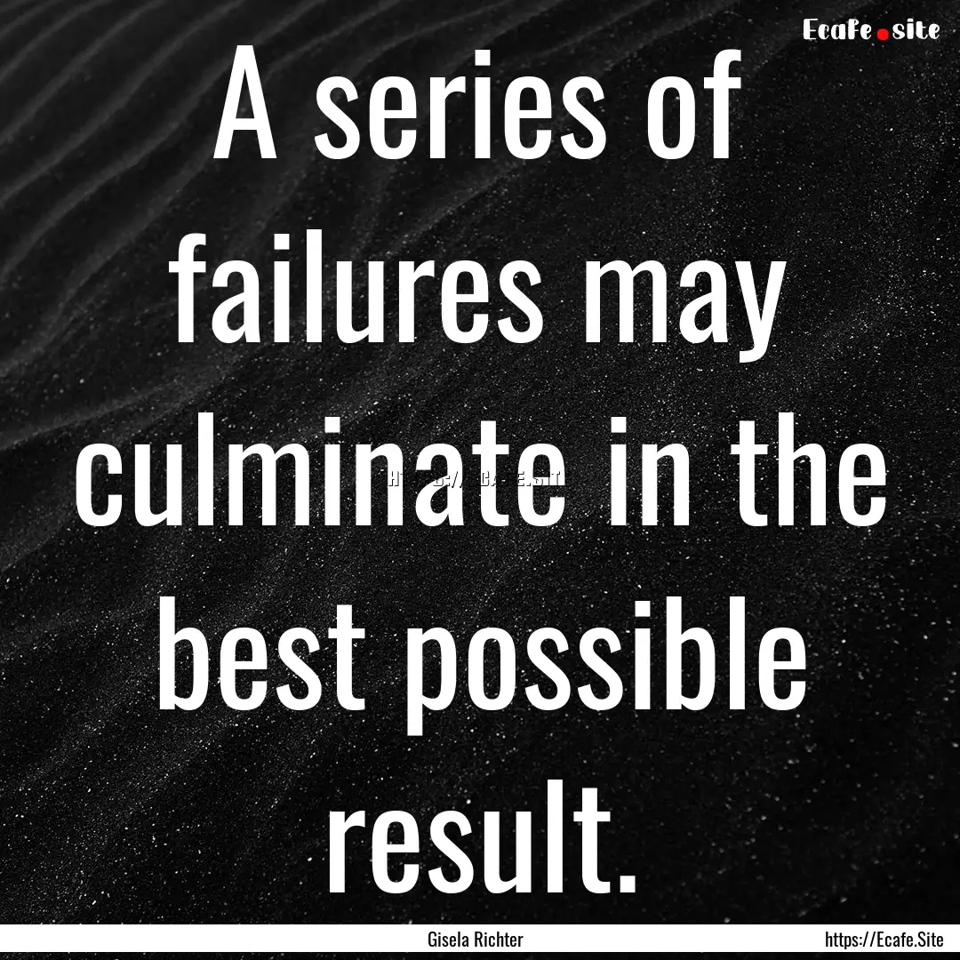 A series of failures may culminate in the.... : Quote by Gisela Richter