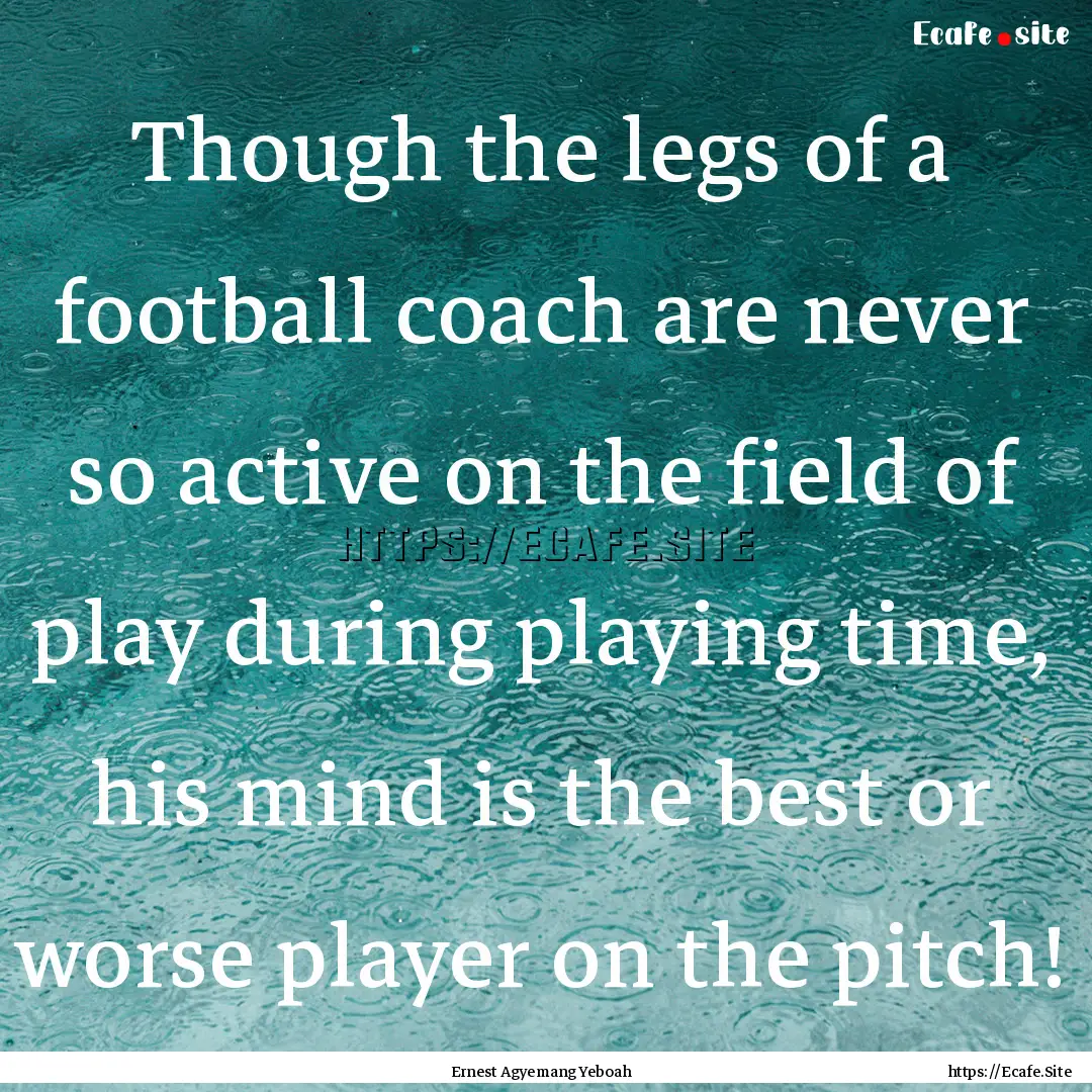 Though the legs of a football coach are never.... : Quote by Ernest Agyemang Yeboah