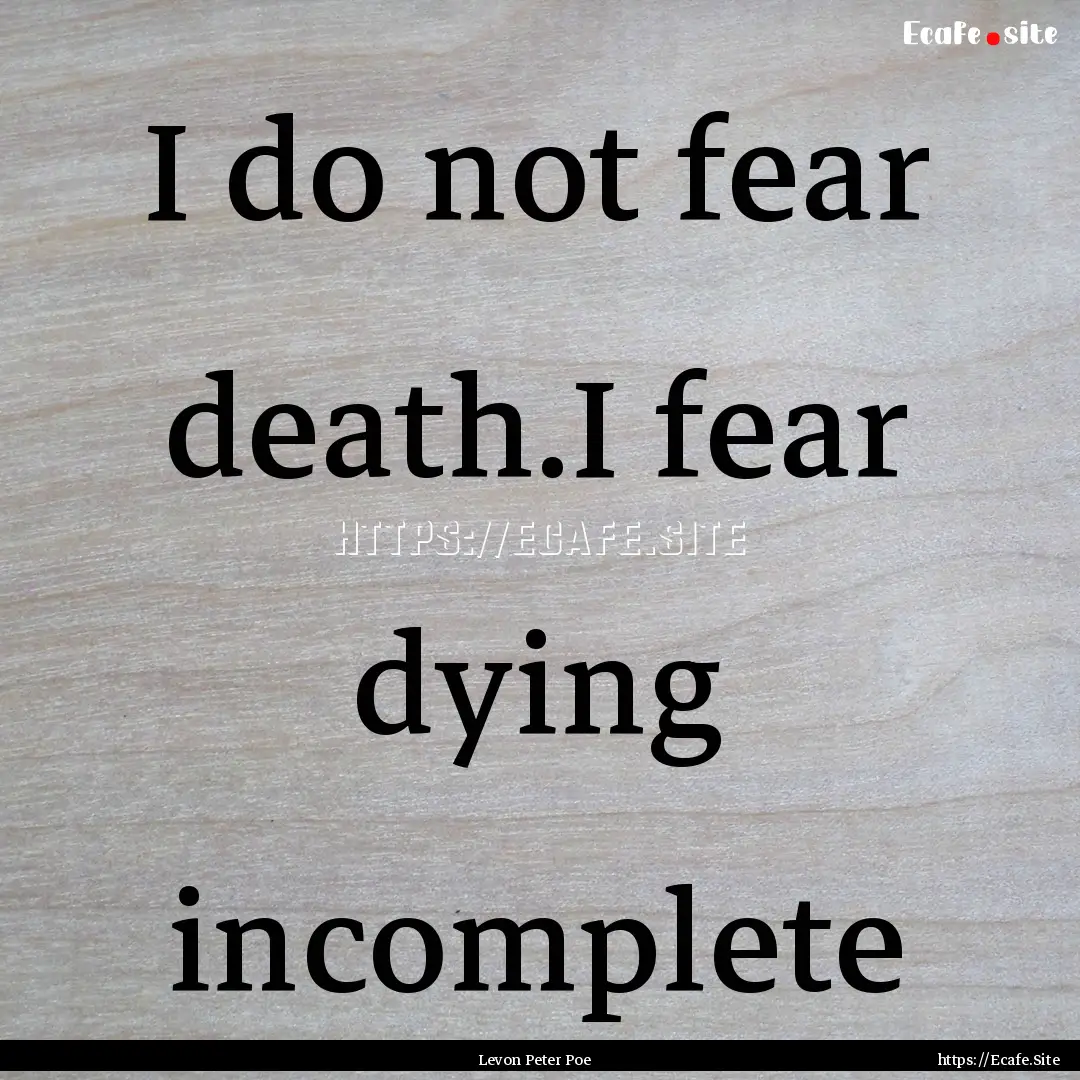 I do not fear death.I fear dying incomplete.... : Quote by Levon Peter Poe